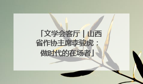文学会客厅｜山西省作协主席李骏虎：做时代的在场者