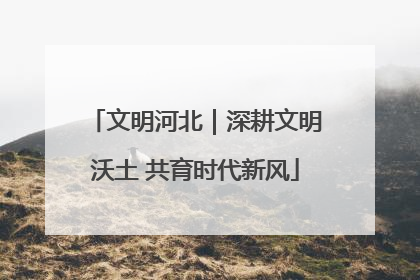 文明河北｜深耕文明沃土 共育时代新风