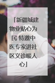 新疆城建物业贴心为民 特邀中医专家进社区义诊暖人心