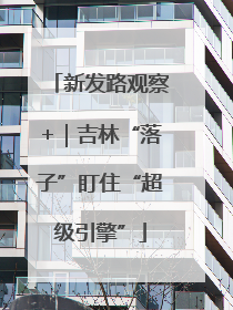 新发路观察+｜吉林“落子”盯住“超级引擎”