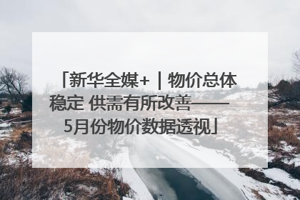 新华全媒+｜物价总体稳定 供需有所改善——5月份物价数据透视