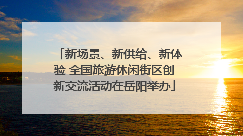 新场景、新供给、新体验 全国旅游休闲街区创新交流活动在岳阳举办