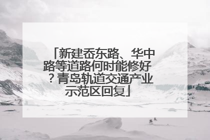 新建岙东路、华中路等道路何时能修好？青岛轨道交通产业示范区回复