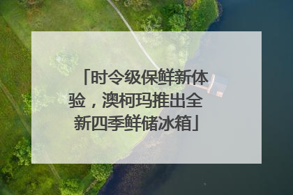 时令级保鲜新体验，澳柯玛推出全新四季鲜储冰箱