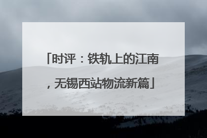 时评：铁轨上的江南，无锡西站物流新篇