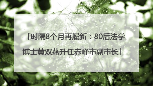 时隔8个月再履新：80后法学博士黄双燕升任赤峰市副市长