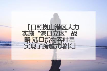 日照岚山港区大力实施“港口立区”战略 港口货物吞吐量实现了跨越式增长