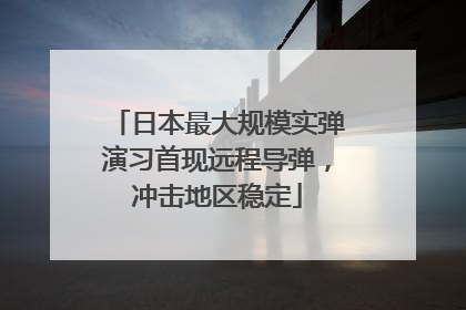 日本最大规模实弹演习首现远程导弹，冲击地区稳定