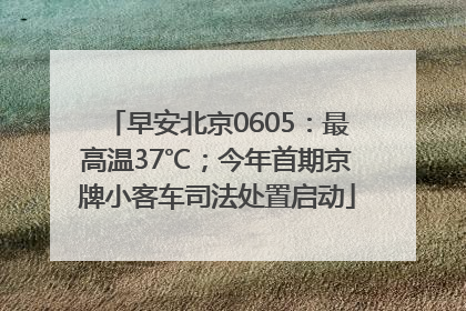 早安北京0605：最高温37℃；今年首期京牌小客车司法处置启动