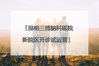 昆明三博脑科医院新院区开诊试运营