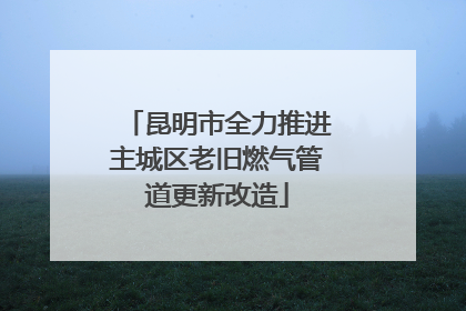 昆明市全力推进主城区老旧燃气管道更新改造