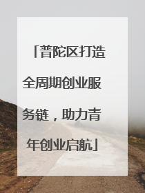普陀区打造全周期创业服务链，助力青年创业启航