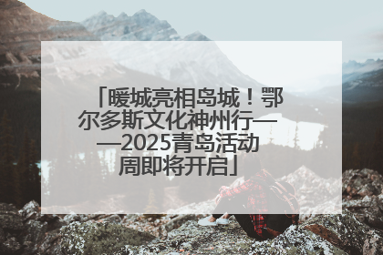 暖城亮相岛城！鄂尔多斯文化神州行——2025青岛活动周即将开启