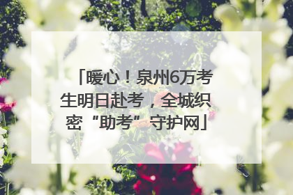 暖心！泉州6万考生明日赴考，全城织密“助考”守护网