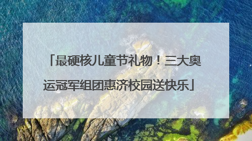 最硬核儿童节礼物！三大奥运冠军组团惠济校园送快乐