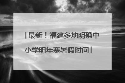 最新！福建多地明确中小学明年寒暑假时间