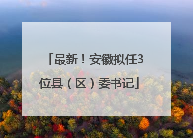最新！安徽拟任3位县（区）委书记
