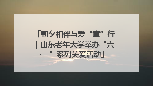 朝夕相伴与爱“童”行｜山东老年大学举办“六·一”系列关爱活动