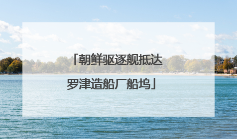 朝鲜驱逐舰抵达罗津造船厂船坞