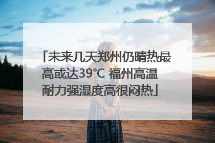 未来几天郑州仍晴热最高或达39℃ 福州高温耐力强湿度高很闷热