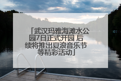 武汉玛雅海滩水公园7日正式开园 后续将推出夏浪音乐节等精彩活动