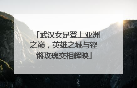 武汉女足登上亚洲之巅，英雄之城与铿锵玫瑰交相辉映