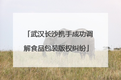 武汉长沙携手成功调解食品包装版权纠纷