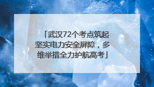 武汉72个考点筑起坚实电力安全屏障，多维举措全力护航高考