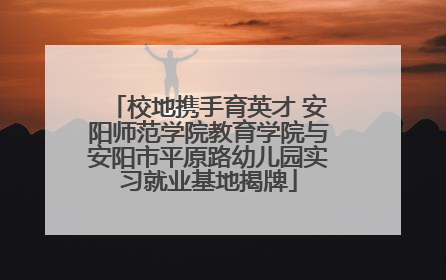 校地携手育英才 安阳师范学院教育学院与安阳市平原路幼儿园实习就业基地揭牌