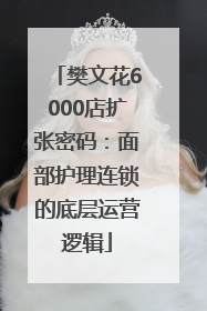 樊文花6000店扩张密码：面部护理连锁的底层运营逻辑
