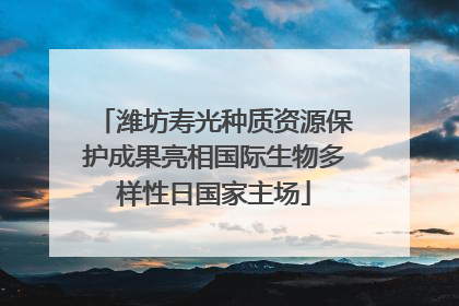 潍坊寿光种质资源保护成果亮相国际生物多样性日国家主场