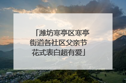 潍坊寒亭区寒亭街道各社区父亲节花式表白超有爱