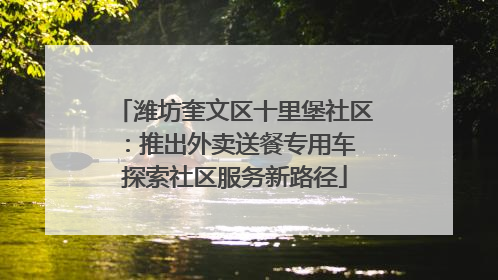 潍坊奎文区十里堡社区：推出外卖送餐专用车 探索社区服务新路径