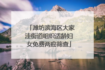 潍坊滨海区大家洼街道组织适龄妇女免费两癌筛查