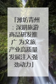 潍坊青州：深耕旅游商品研发推广 为文旅产业高质量发展注入强劲动力