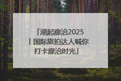 潮起廊洽2025丨国际旅拍达人喊你打卡廊洽时光