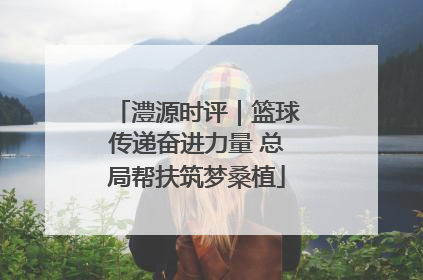 澧源时评｜篮球传递奋进力量 总局帮扶筑梦桑植
