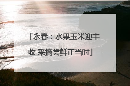 永春：水果玉米迎丰收 采摘尝鲜正当时