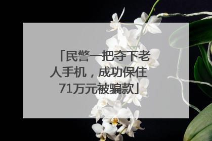 民警一把夺下老人手机，成功保住71万元被骗款