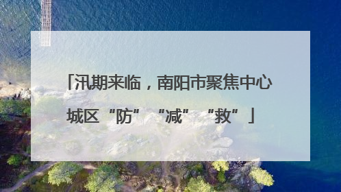 汛期来临，南阳市聚焦中心城区“防”“减”“救”