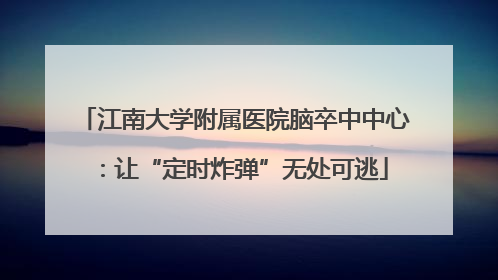 江南大学附属医院脑卒中中心：让“定时炸弹”无处可逃