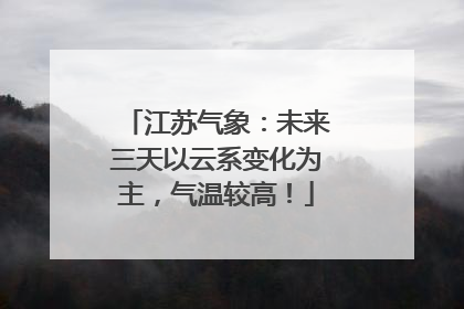 江苏气象：未来三天以云系变化为主，气温较高！