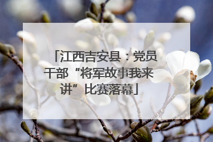 江西吉安县：党员干部“将军故事我来讲”比赛落幕