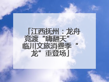 江西抚州：龙舟竞渡“嗨翻天” 临川文旅消费季“龙”重登场