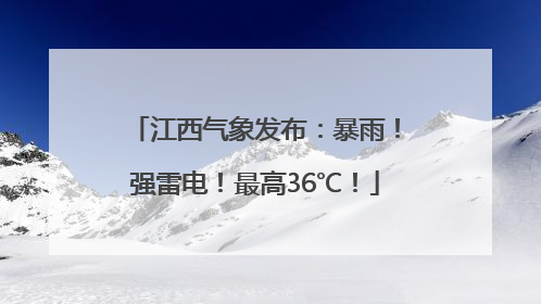 江西气象发布：暴雨！强雷电！最高36℃！