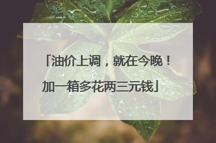 油价上调，就在今晚！加一箱多花两三元钱