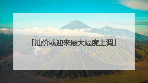 油价或迎来最大幅度上调