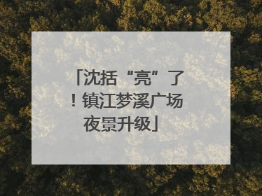沈括“亮”了！镇江梦溪广场夜景升级