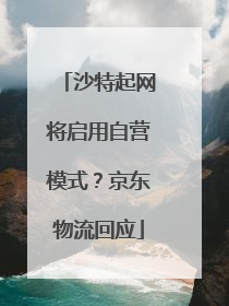 沙特起网将启用自营模式？京东物流回应