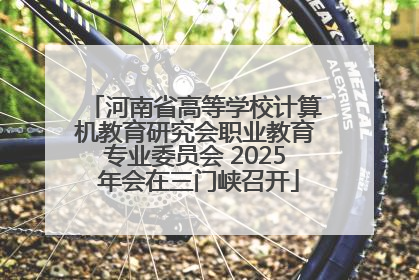 河南省高等学校计算机教育研究会职业教育专业委员会 2025 年会在三门峡召开